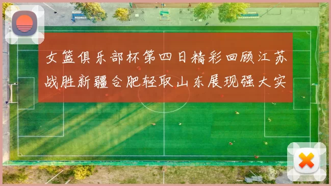女篮俱乐部杯第四日精彩回顾江苏战胜新疆合肥轻取山东展现强大实力