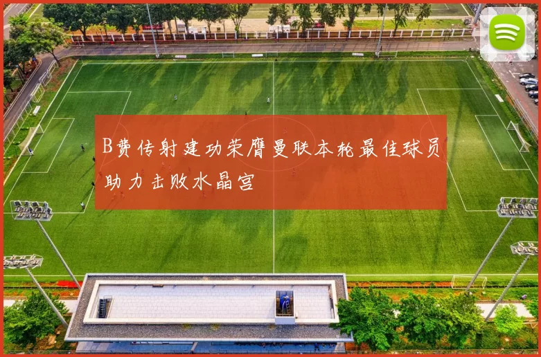 B费传射建功荣膺曼联本轮最佳球员助力击败水晶宫
