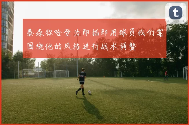 泰森称哈登为即插即用球员我们需围绕他的风格进行战术调整