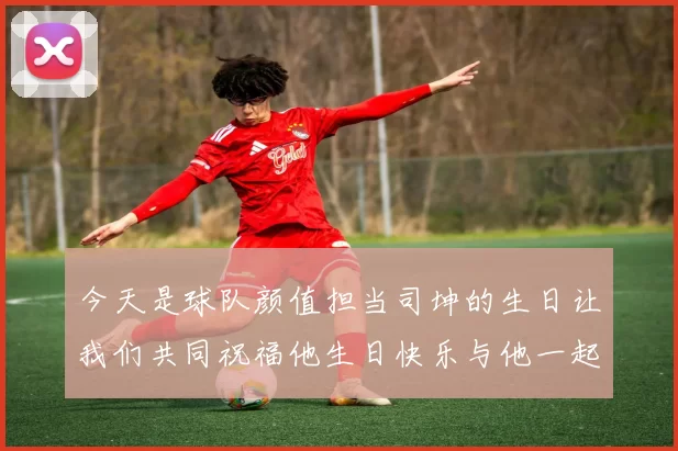 今天是球队颜值担当司坤的生日让我们共同祝福他生日快乐与他一起庆祝这特别的日子