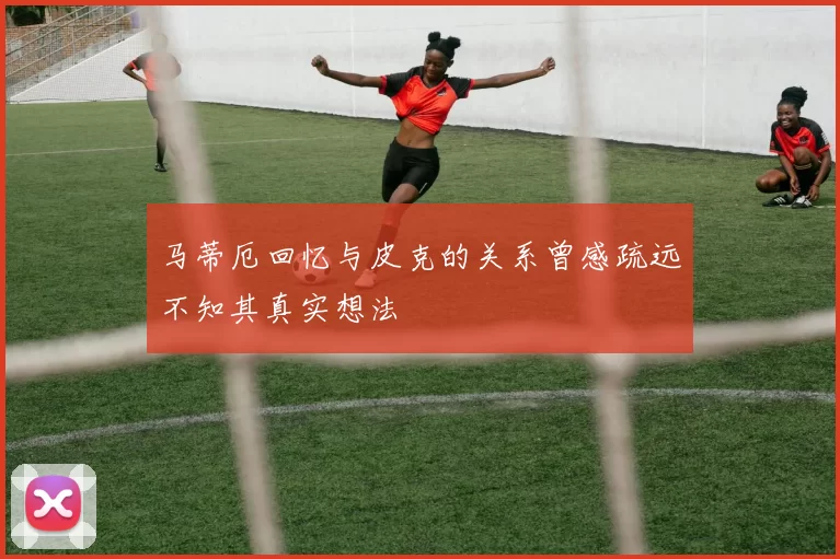 马蒂厄回忆与皮克的关系曾感疏远不知其真实想法
