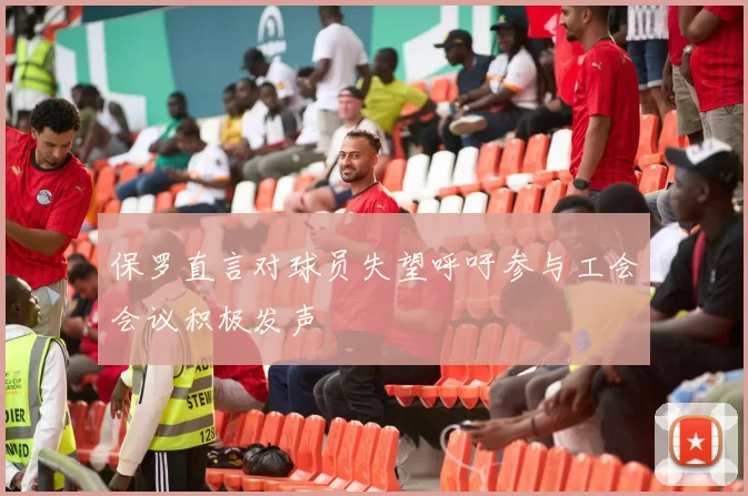 保罗直言对球员失望呼吁参与工会会议积极发声