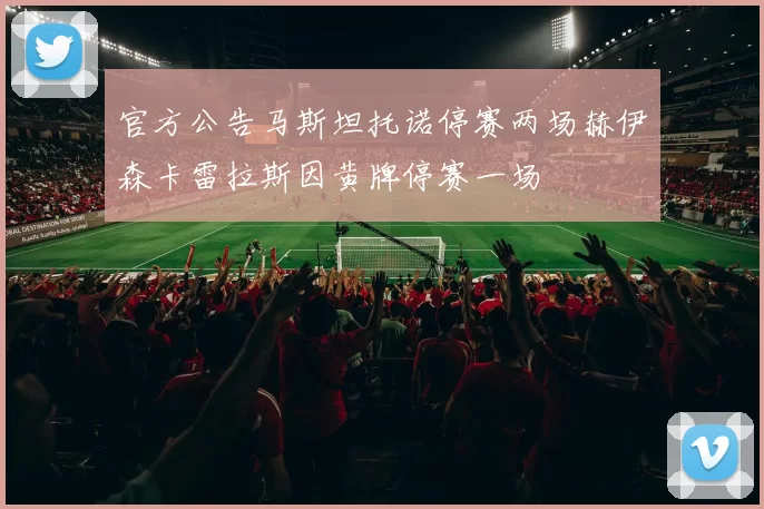 官方公告马斯坦托诺停赛两场赫伊森卡雷拉斯因黄牌停赛一场