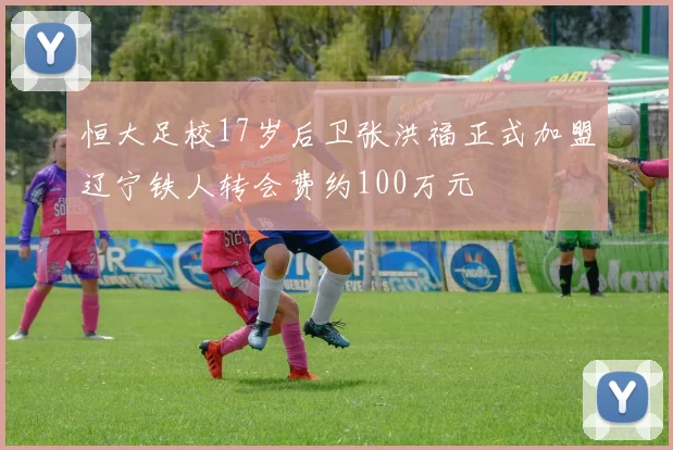 恒大足校17岁后卫张洪福正式加盟辽宁铁人转会费约100万元