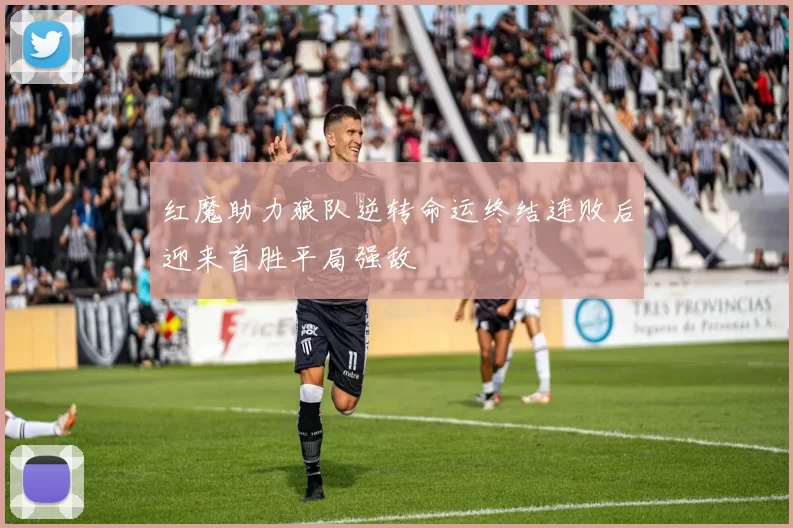 红魔助力狼队逆转命运终结连败后迎来首胜平局强敌