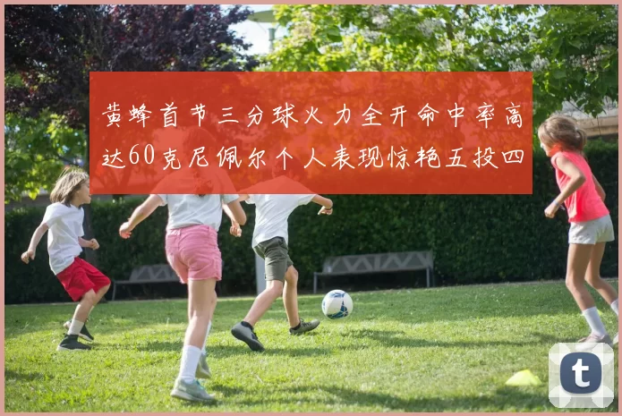 黄蜂首节三分球火力全开命中率高达60克尼佩尔个人表现惊艳五投四中