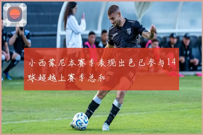 小西蒙尼本赛季表现出色已参与14球超越上赛季总和
