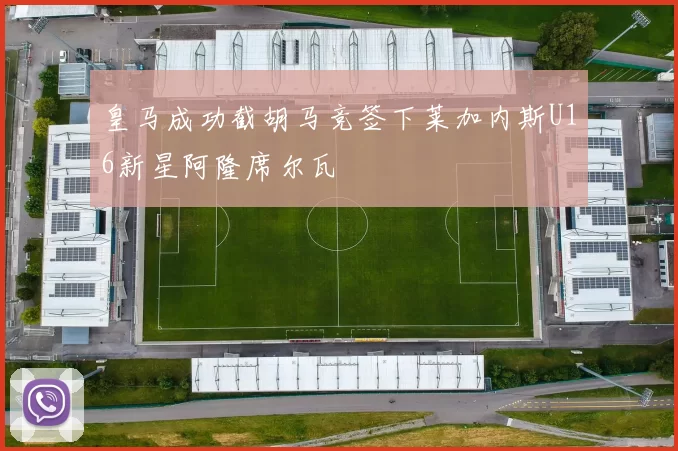 皇马成功截胡马竞签下莱加内斯U16新星阿隆席尔瓦