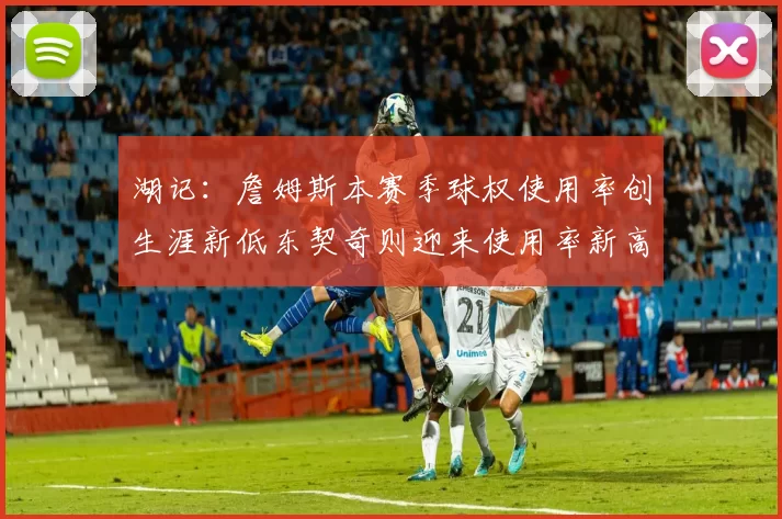 湖记：詹姆斯本赛季球权使用率创生涯新低东契奇则迎来使用率新高