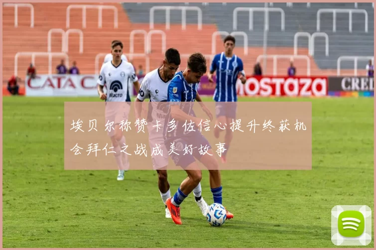 埃贝尔称赞卡多佐信心提升终获机会拜仁之战成美好故事