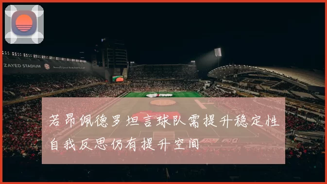 若昂佩德罗坦言球队需提升稳定性自我反思仍有提升空间