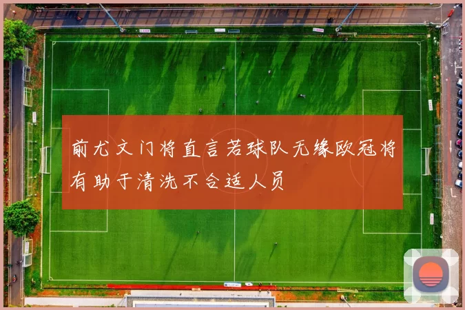 前尤文门将直言若球队无缘欧冠将有助于清洗不合适人员