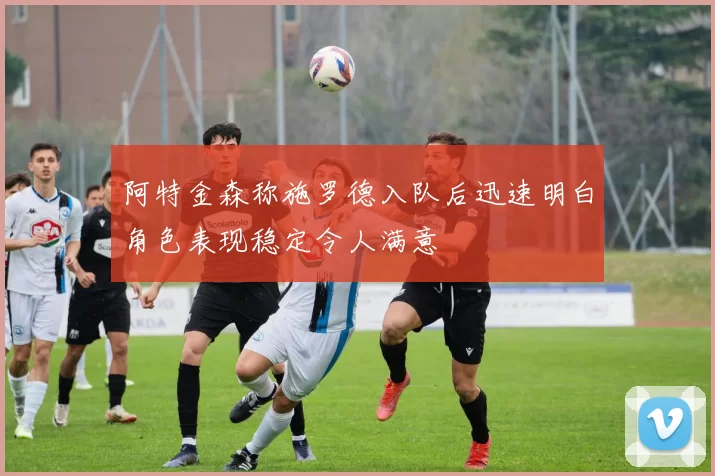 阿特金森称施罗德入队后迅速明白角色表现稳定令人满意